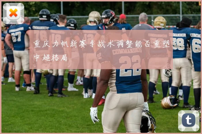 重庆力帆新赛季战术调整能否重塑中超格局