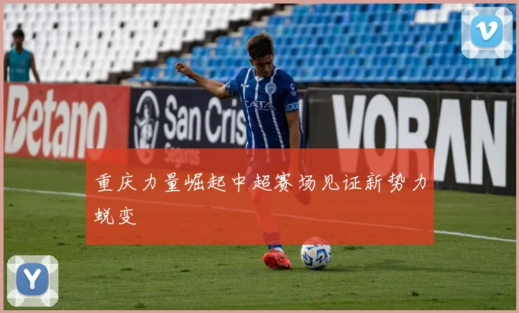 重庆力量崛起中超赛场见证新势力蜕变