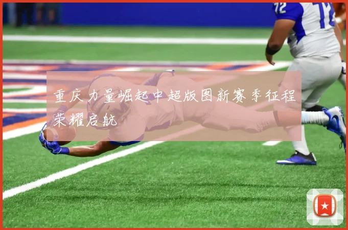 重庆力量崛起中超版图新赛季征程荣耀启航