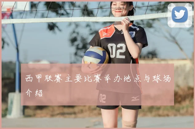 西甲联赛主要比赛举办地点与球场介绍