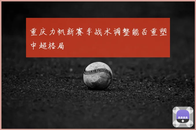 重庆力帆新赛季战术调整能否重塑中超格局