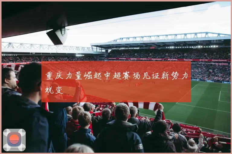 重庆力量崛起中超赛场见证新势力蜕变