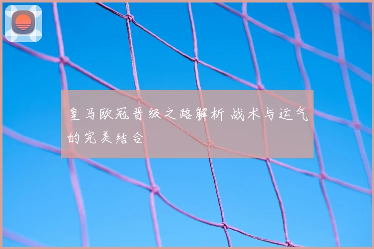 皇马欧冠晋级之路解析 战术与运气的完美结合