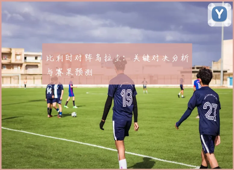 比利时对阵乌拉圭：关键对决分析与赛果预测